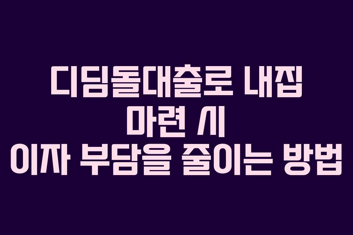 디딤돌대출로 내집 마련 시 이자 부담을 줄이는 방법