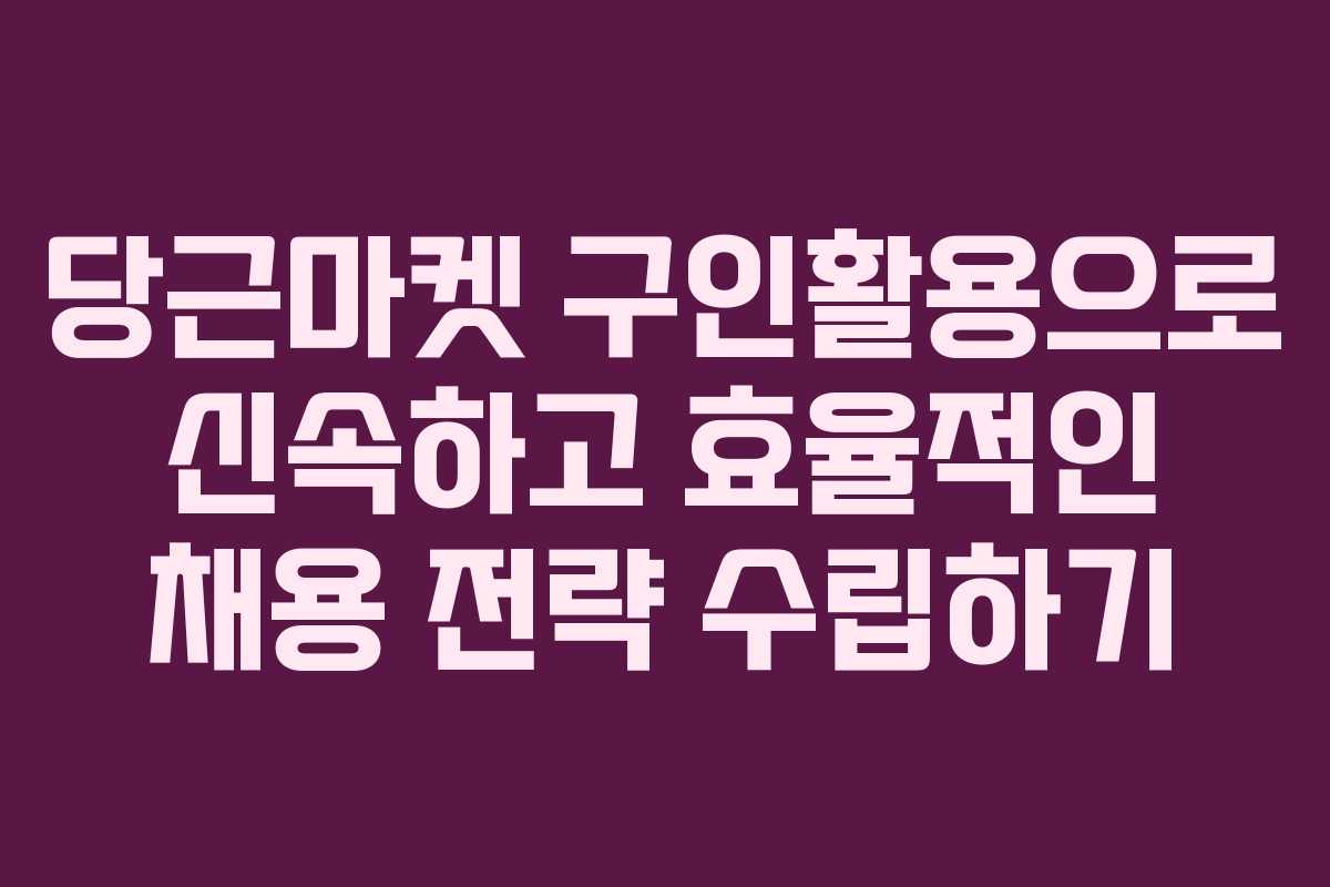 당근마켓 구인활용으로 신속하고 효율적인 채용 전략 수립하기