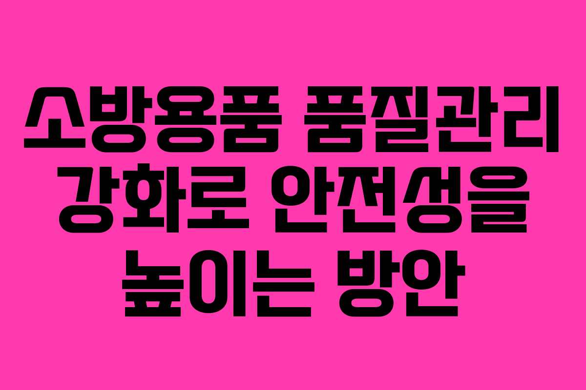 소방용품 품질관리 강화로 안전성을 높이는 방안