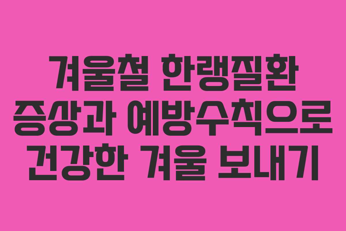 겨울철 한랭질환 증상과 예방수칙으로 건강한 겨울 보내기