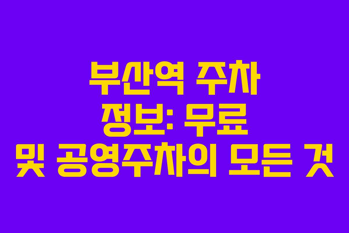 부산역 주차 정보: 무료 및 공영주차의 모든 것