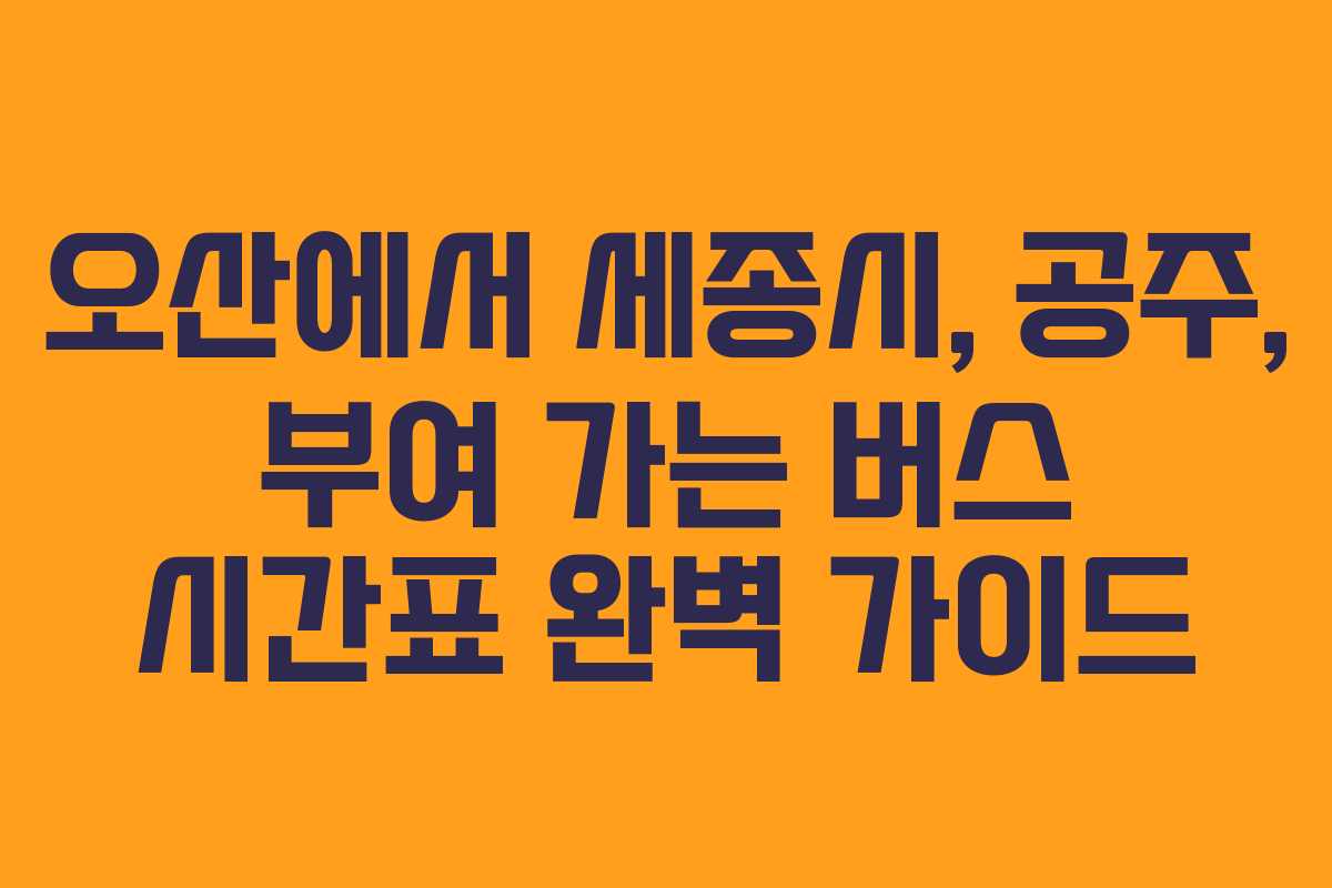 오산에서 세종시, 공주, 부여 가는 버스 시간표 완벽 가이드