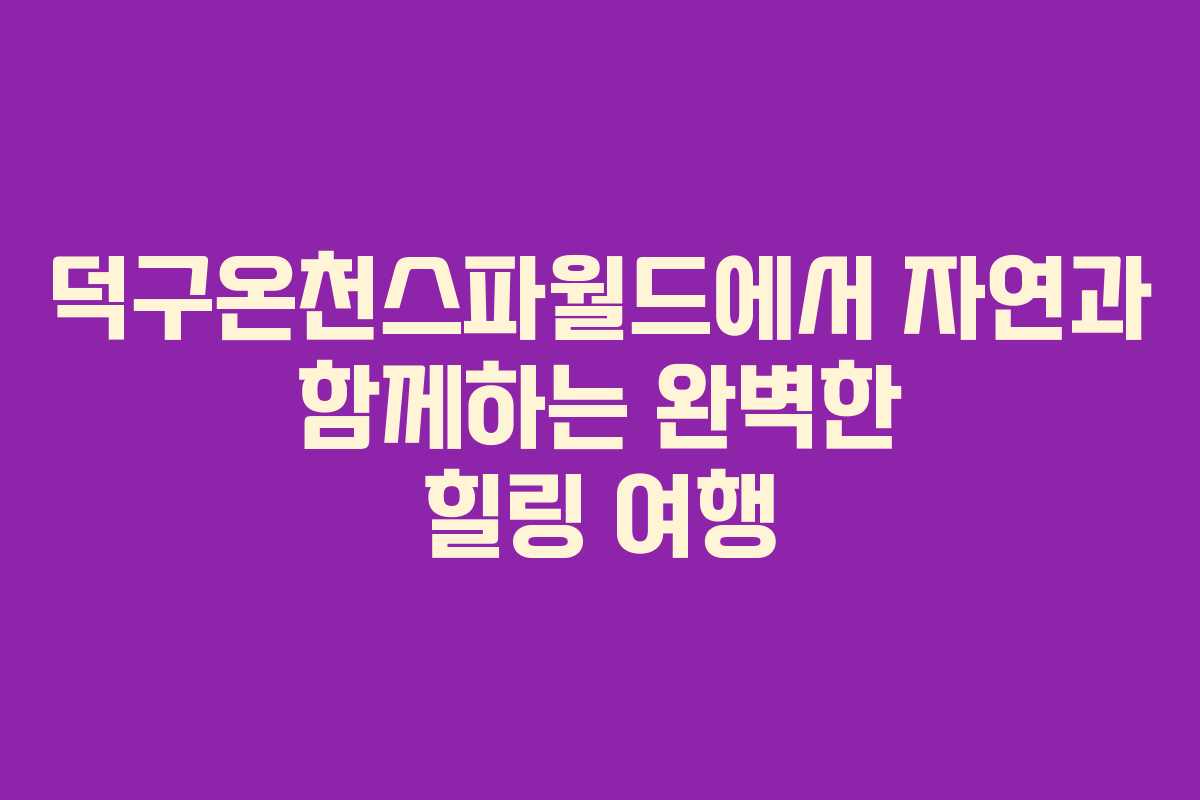 덕구온천스파월드에서 자연과 함께하는 완벽한 힐링 여행