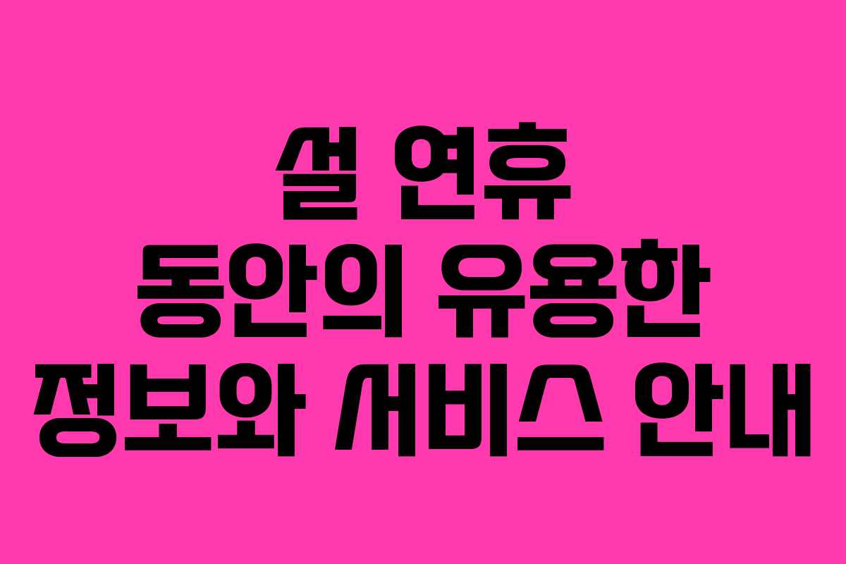 설 연휴 동안의 유용한 정보와 서비스 안내