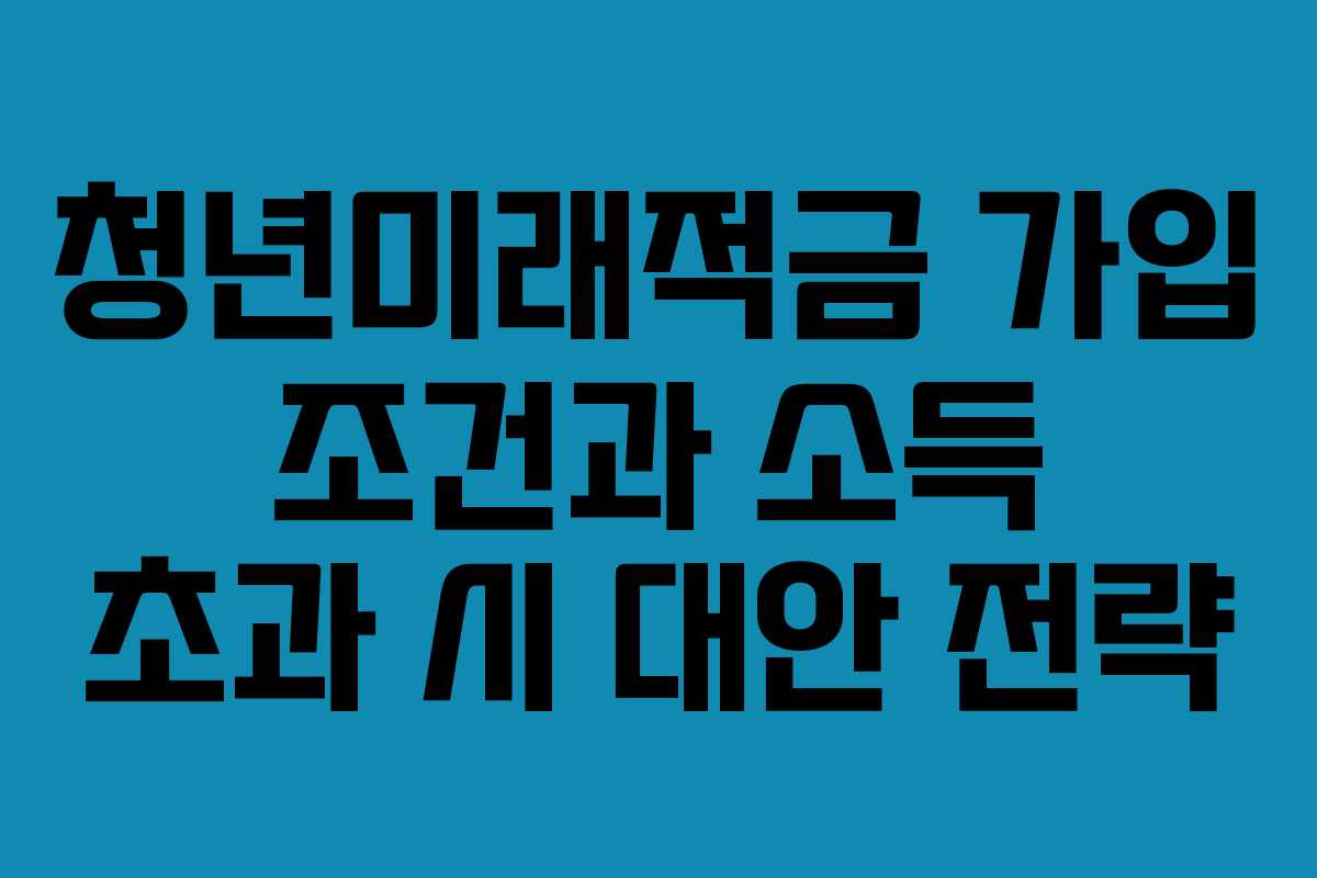 청년미래적금 가입 조건과 소득 초과 시 대안 전략