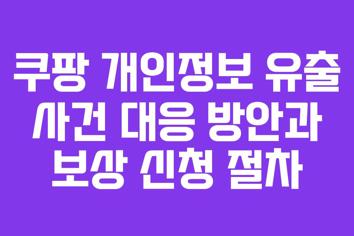 쿠팡 개인정보 유출 사건 대응 방안과 보상 신청 절차