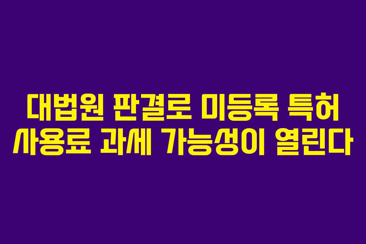 대법원 판결로 미등록 특허 사용료 과세 가능성이 열린다