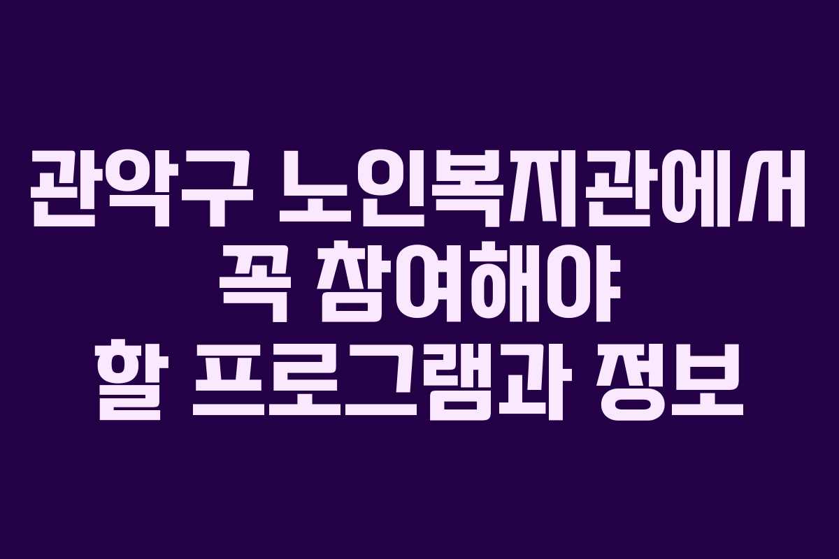 관악구 노인복지관에서 꼭 참여해야 할 프로그램과 정보