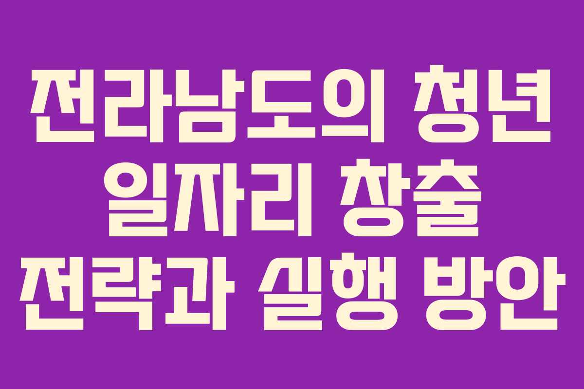 전라남도의 청년 일자리 창출 전략과 실행 방안