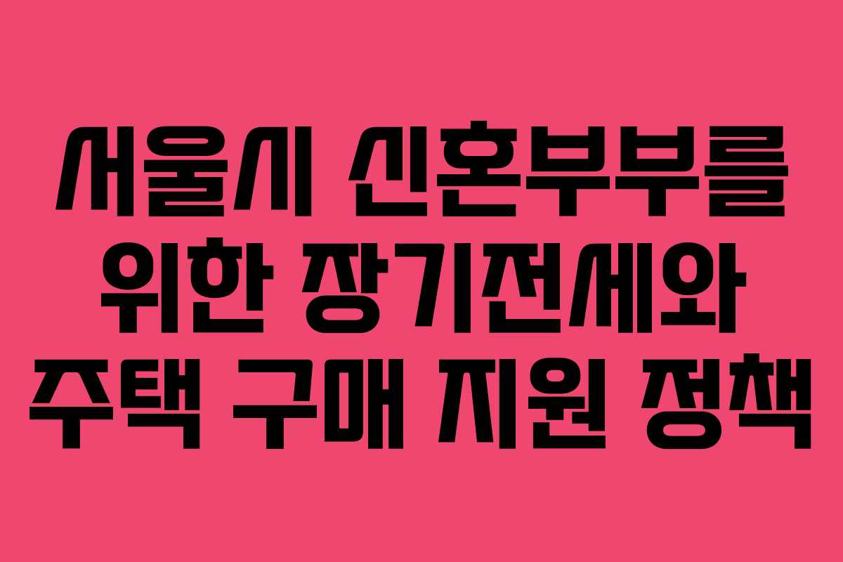 서울시 신혼부부를 위한 장기전세와 주택 구매 지원 정책