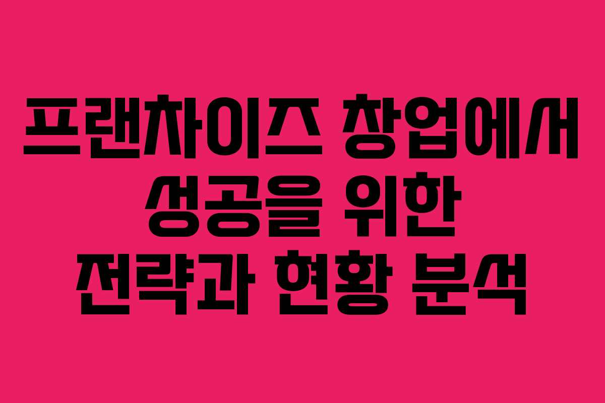 프랜차이즈 창업에서 성공을 위한 전략과 현황 분석