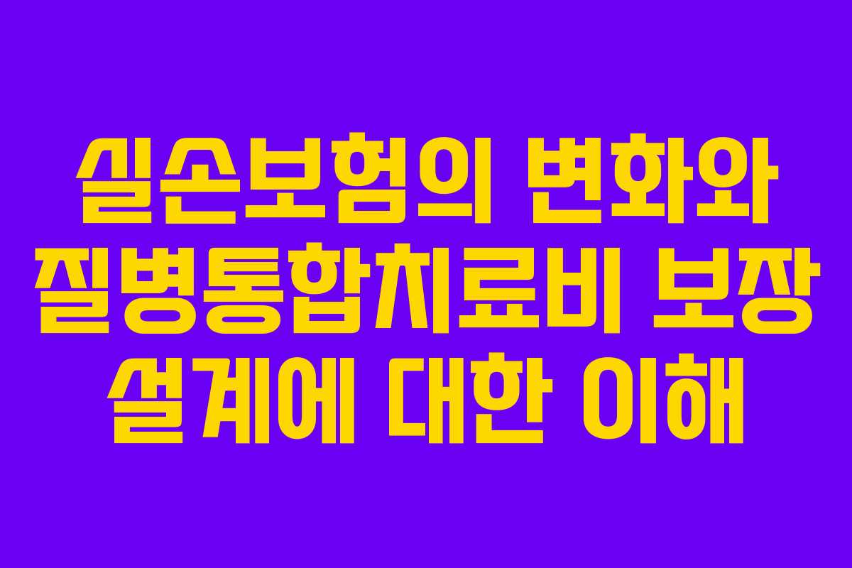 실손보험의 변화와 질병통합치료비 보장 설계에 대한 이해