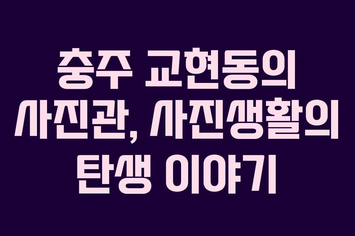 충주 교현동의 사진관, 사진생활의 탄생 이야기