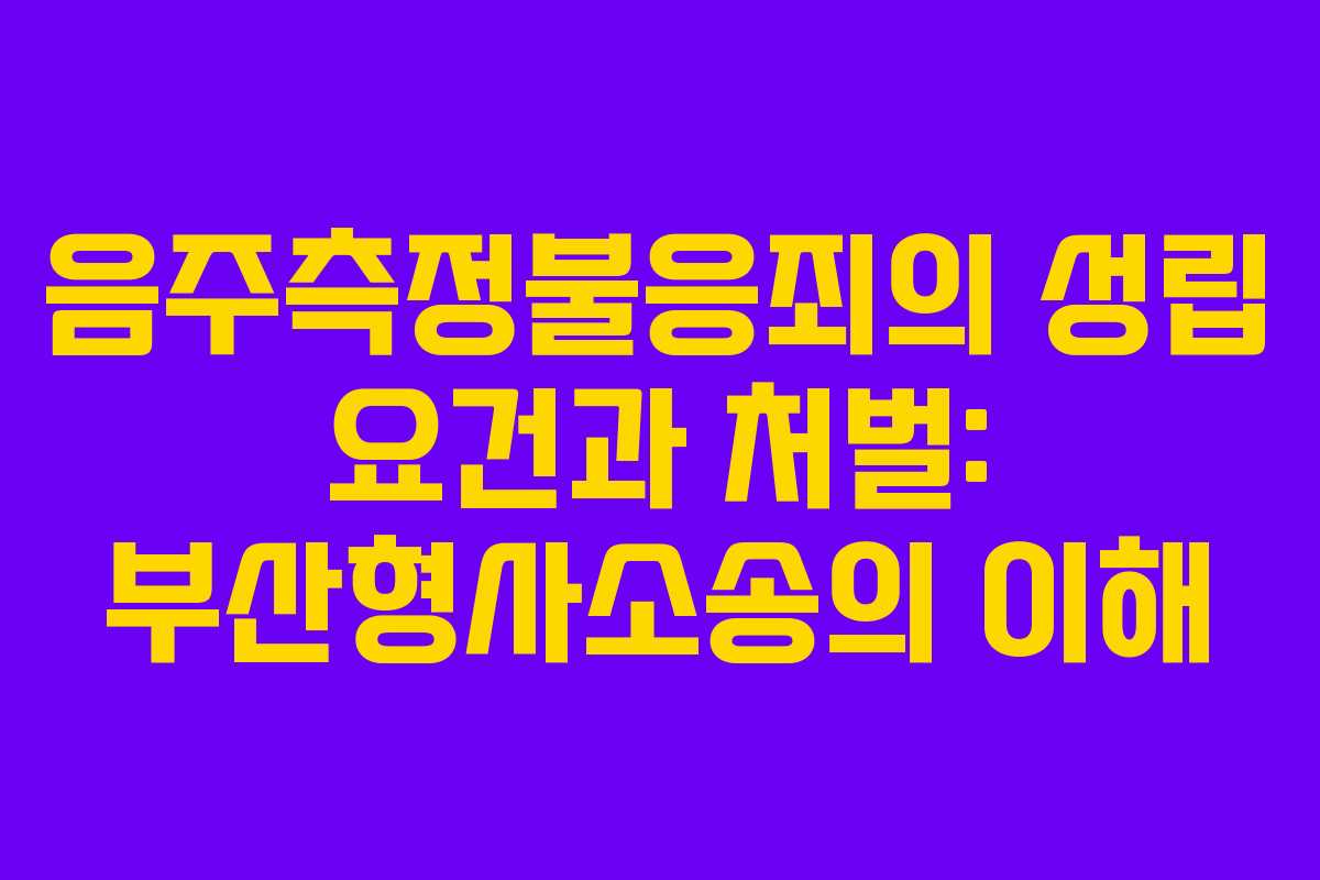 음주측정불응죄의 성립 요건과 처벌: 부산형사소송의 이해