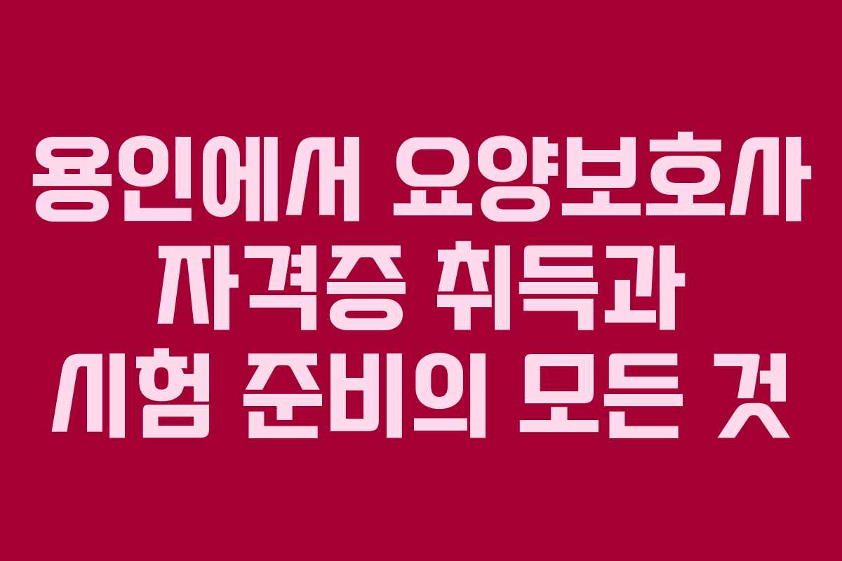 용인에서 요양보호사 자격증 취득과 시험 준비의 모든 것