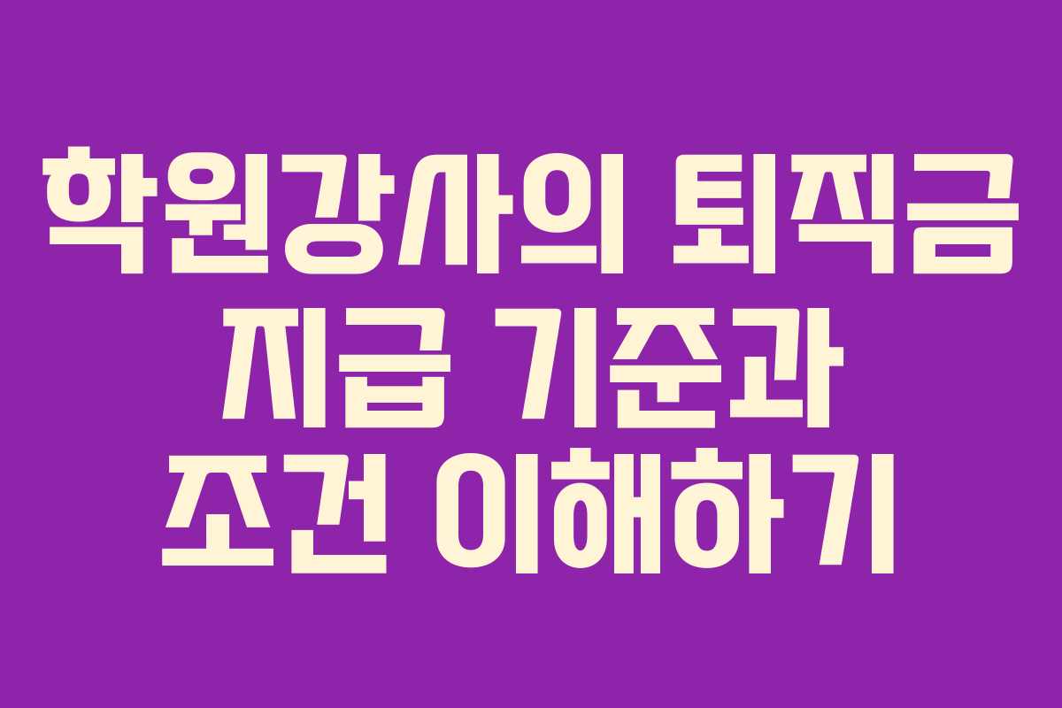 학원강사의 퇴직금 지급 기준과 조건 이해하기