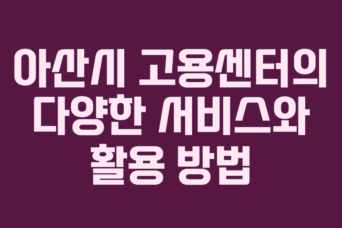 아산시 고용센터의 다양한 서비스와 활용 방법