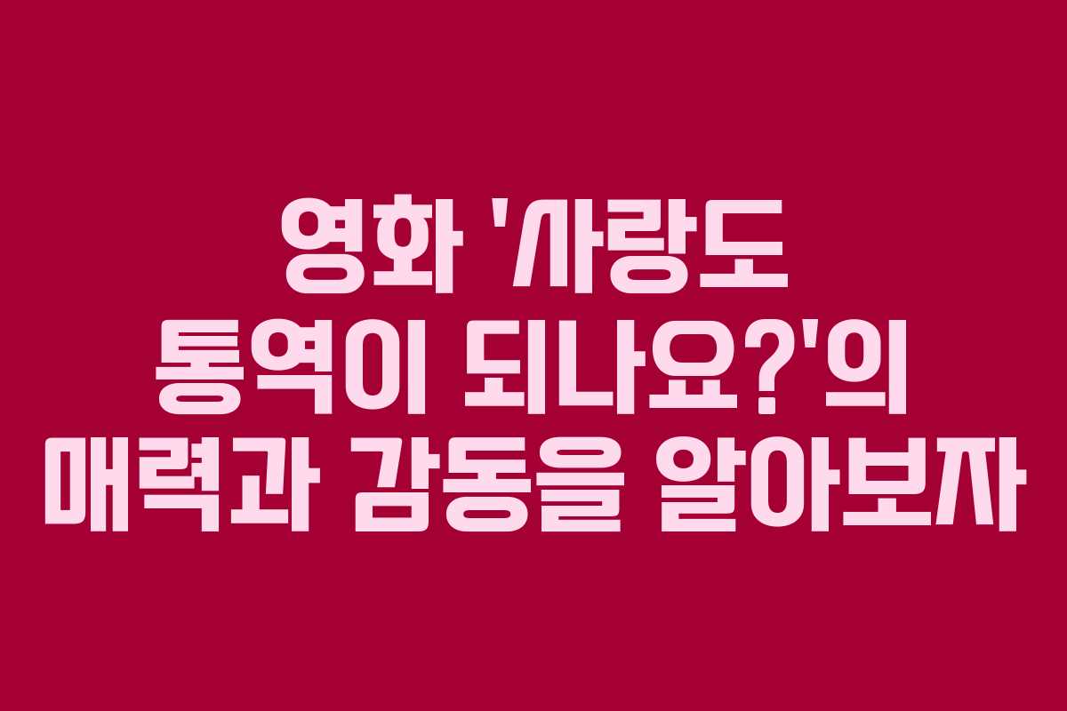 영화 ‘사랑도 통역이 되나요?’의 매력과 감동을 알아보자