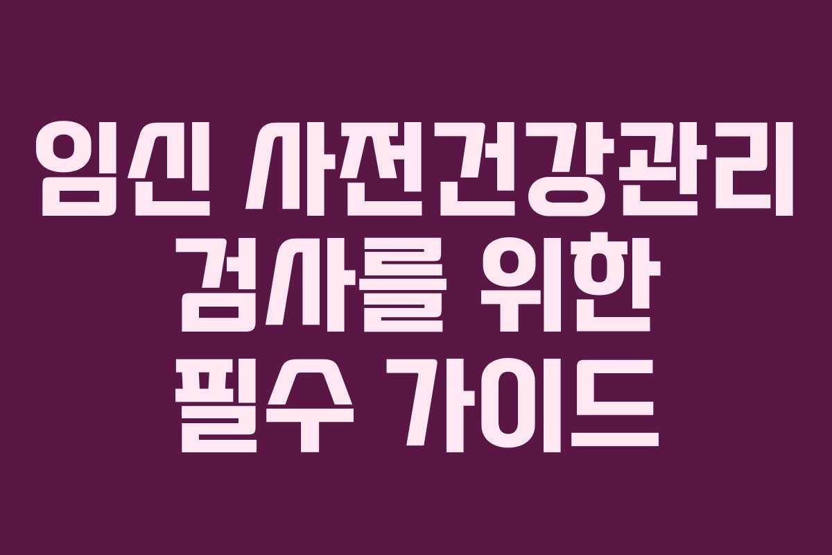 임신 사전건강관리 검사를 위한 필수 가이드