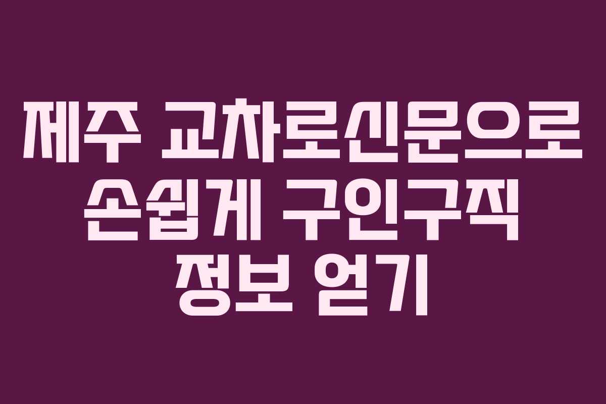 제주 교차로신문으로 손쉽게 구인구직 정보 얻기