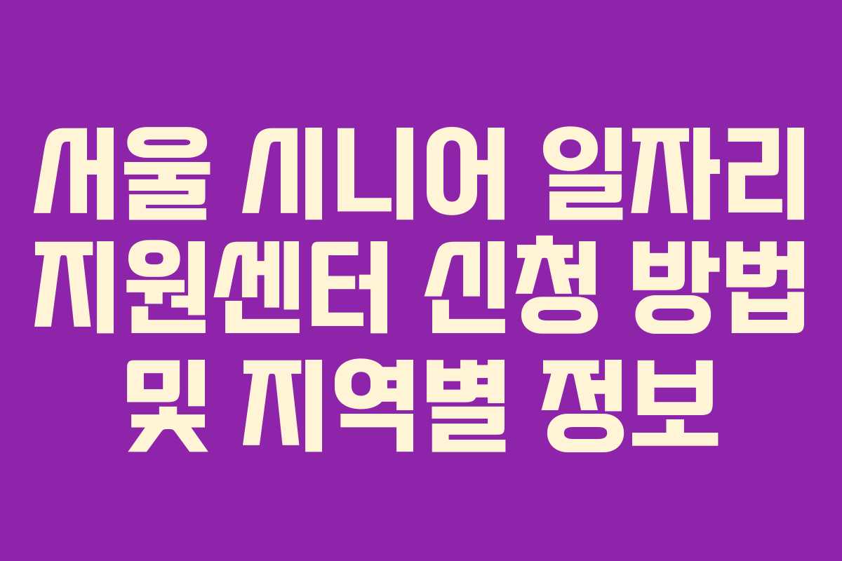서울 시니어 일자리 지원센터 신청 방법 및 지역별 정보