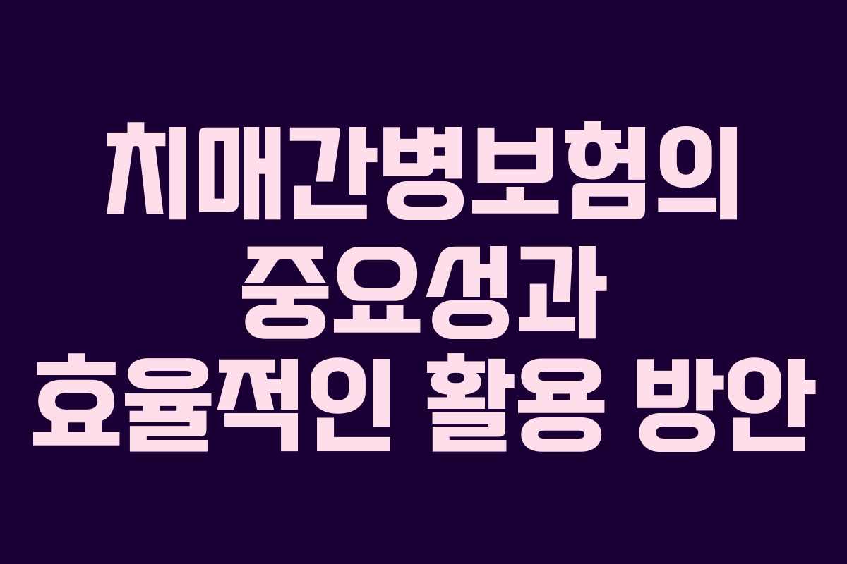 치매간병보험의 중요성과 효율적인 활용 방안