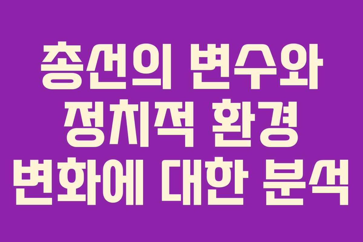 총선의 변수와 정치적 환경 변화에 대한 분석