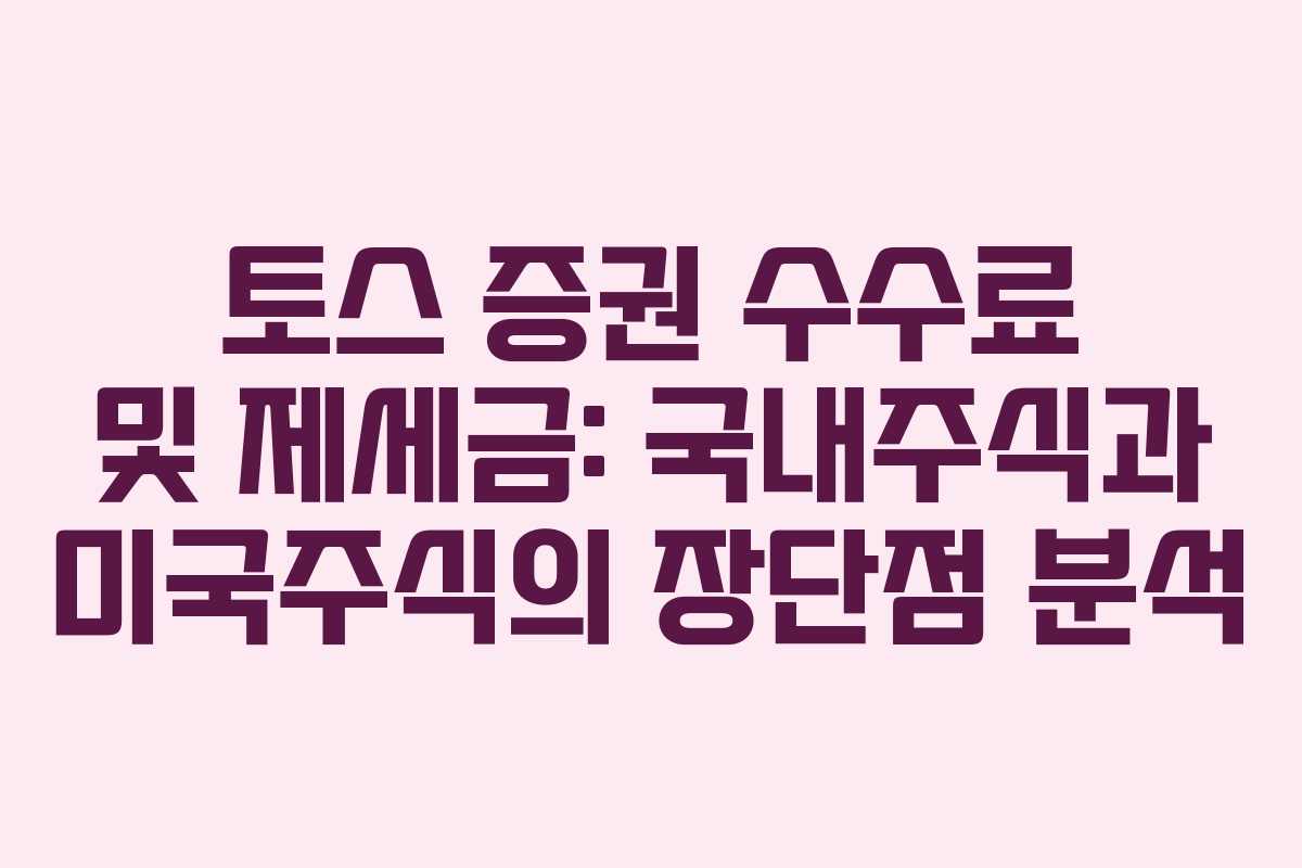 토스 증권 수수료 및 제세금: 국내주식과 미국주식의 장단점 분석