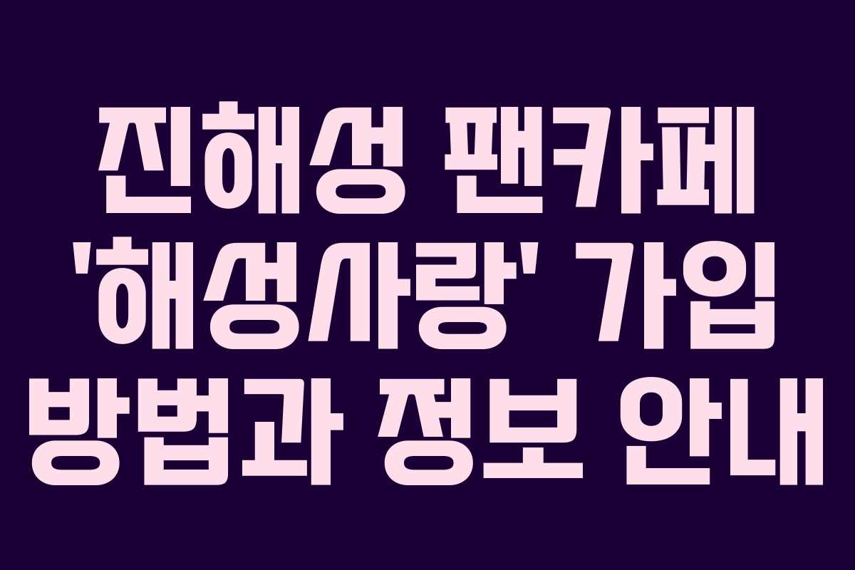 진해성 팬카페 ‘해성사랑’ 가입 방법과 정보 안내