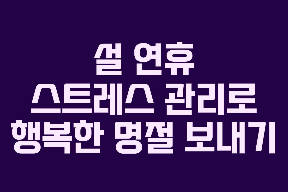 설 연휴 스트레스 관리로 행복한 명절 보내기