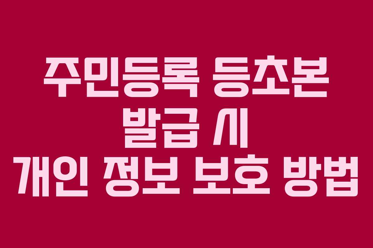 주민등록 등초본 발급 시 개인 정보 보호 방법