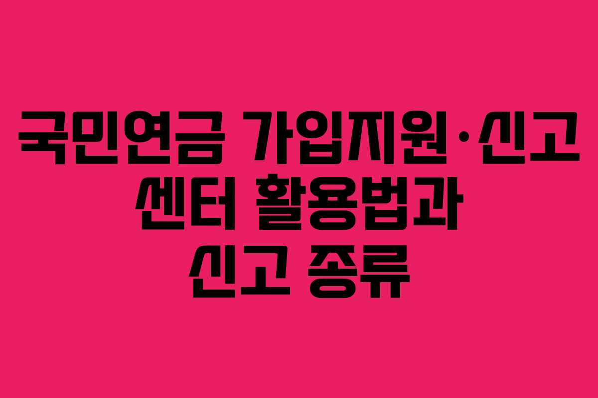 국민연금 가입지원·신고 센터 활용법과 신고 종류