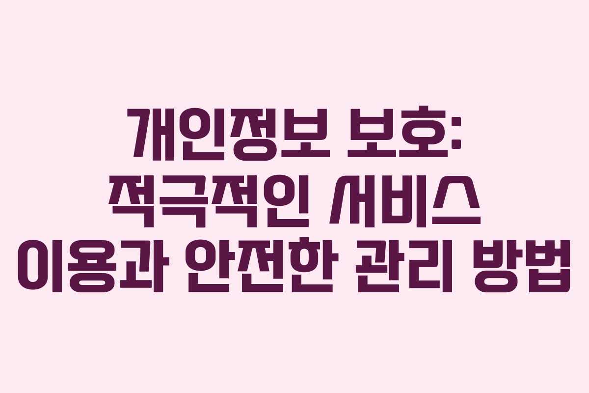 개인정보 보호: 적극적인 서비스 이용과 안전한 관리 방법