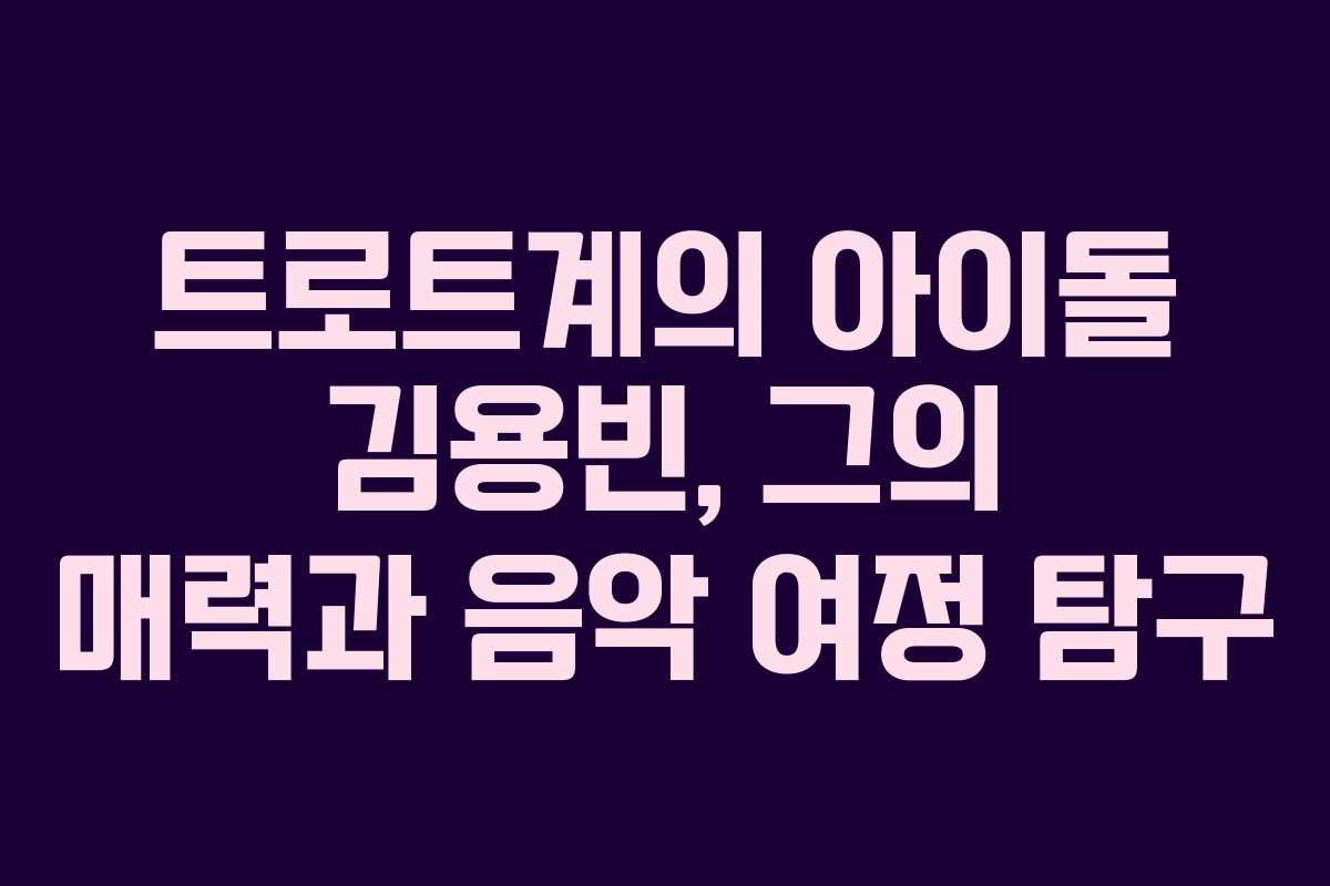 트로트계의 아이돌 김용빈, 그의 매력과 음악 여정 탐구