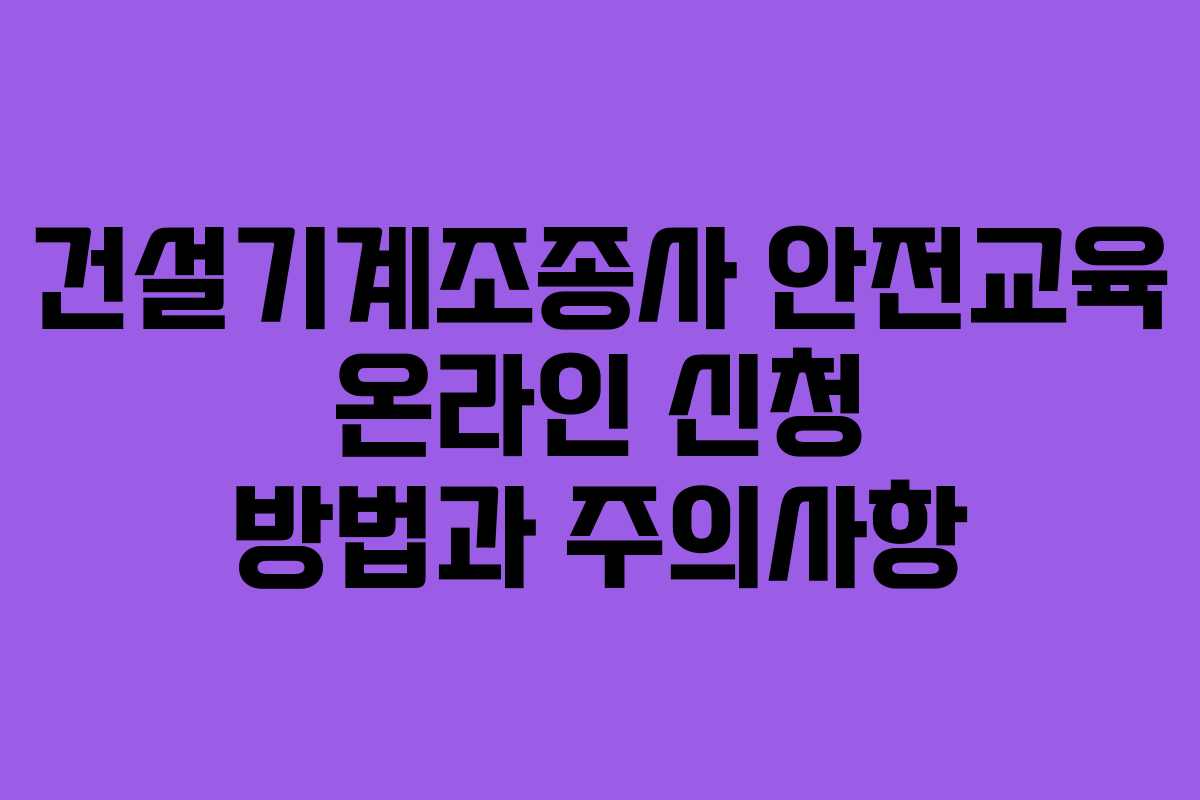 건설기계조종사 안전교육 온라인 신청 방법과 주의사항
