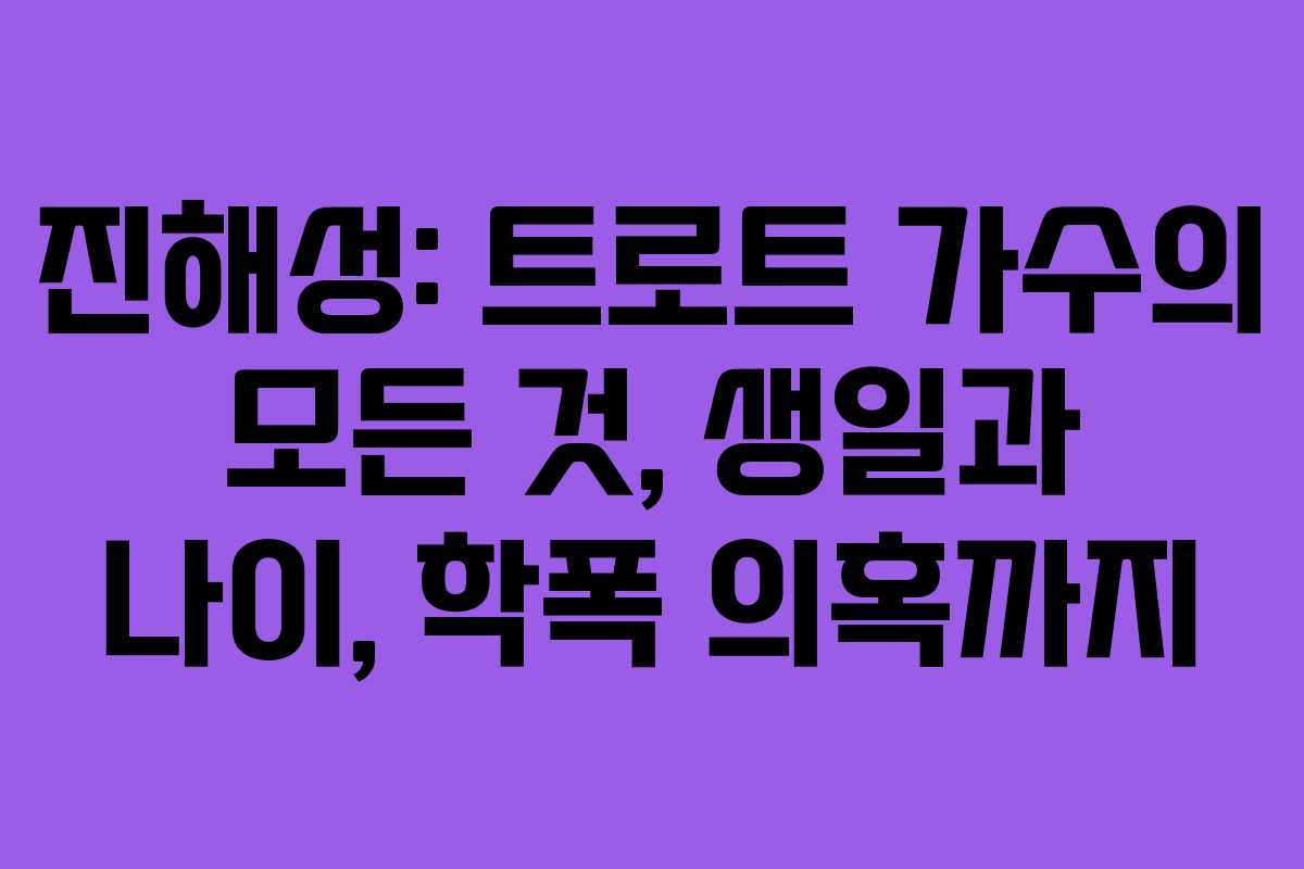 진해성: 트로트 가수의 모든 것, 생일과 나이, 학폭 의혹까지