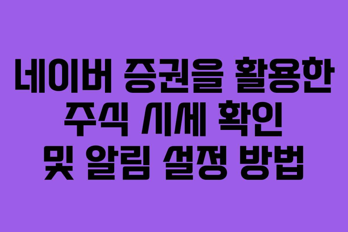 네이버 증권을 활용한 주식 시세 확인 및 알림 설정 방법