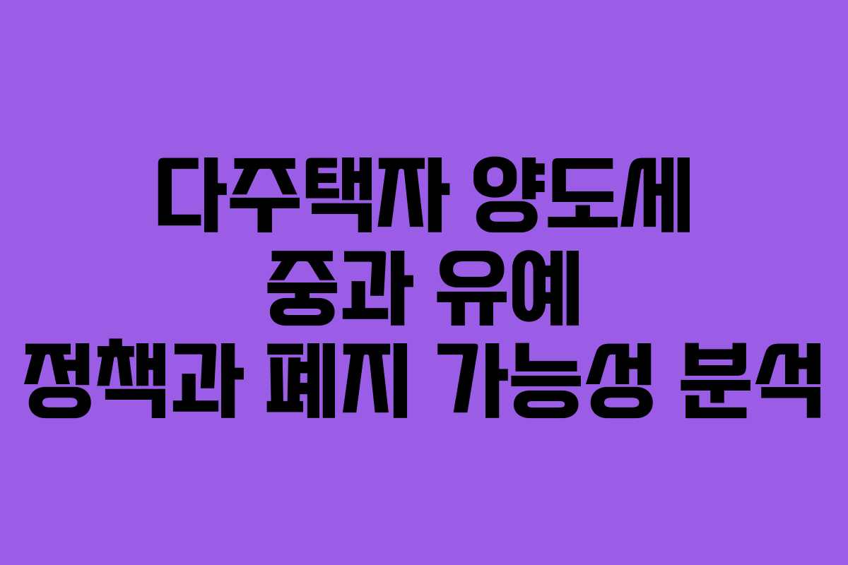 다주택자 양도세 중과 유예 정책과 폐지 가능성 분석
