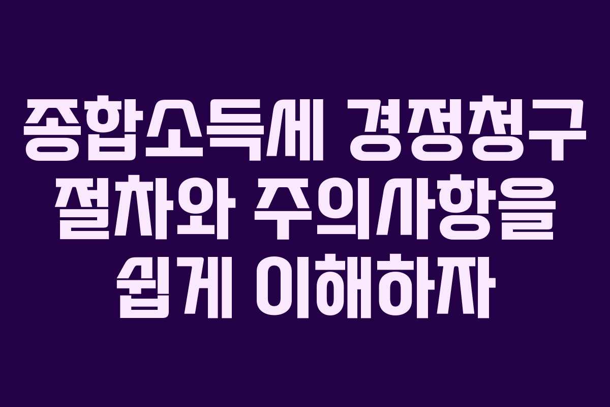 종합소득세 경정청구 절차와 주의사항을 쉽게 이해하자