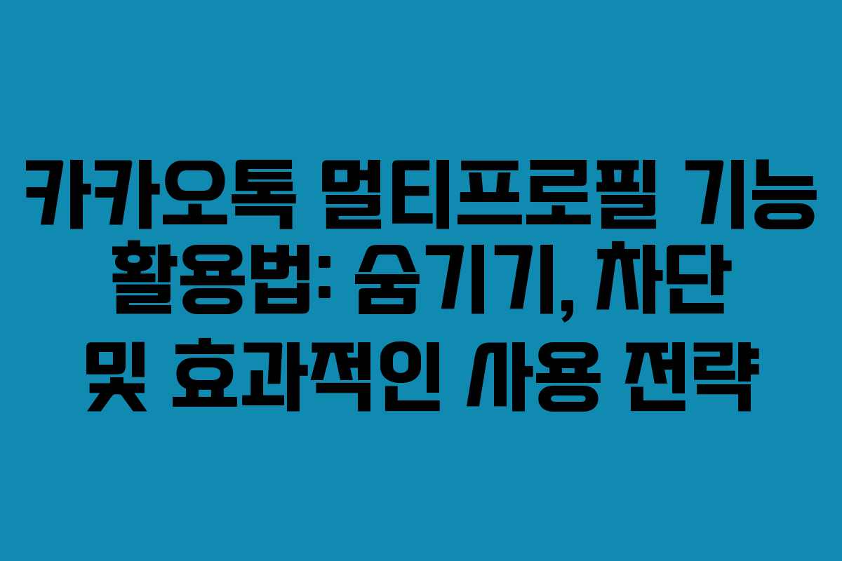 카카오톡 멀티프로필 기능 활용법: 숨기기, 차단 및 효과적인 사용 전략
