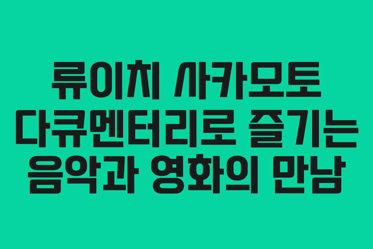 류이치 사카모토 다큐멘터리로 즐기는 음악과 영화의 만남