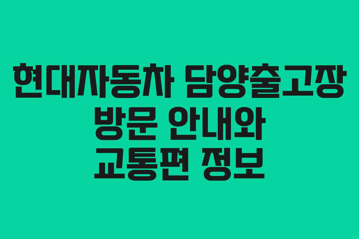 현대자동차 담양출고장 방문 안내와 교통편 정보