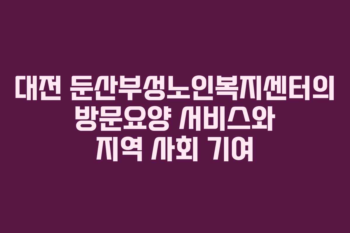대전 둔산부성노인복지센터의 방문요양 서비스와 지역 사회 기여