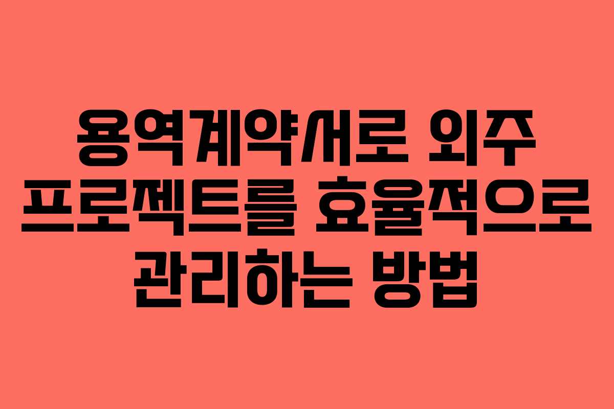 용역계약서로 외주 프로젝트를 효율적으로 관리하는 방법
