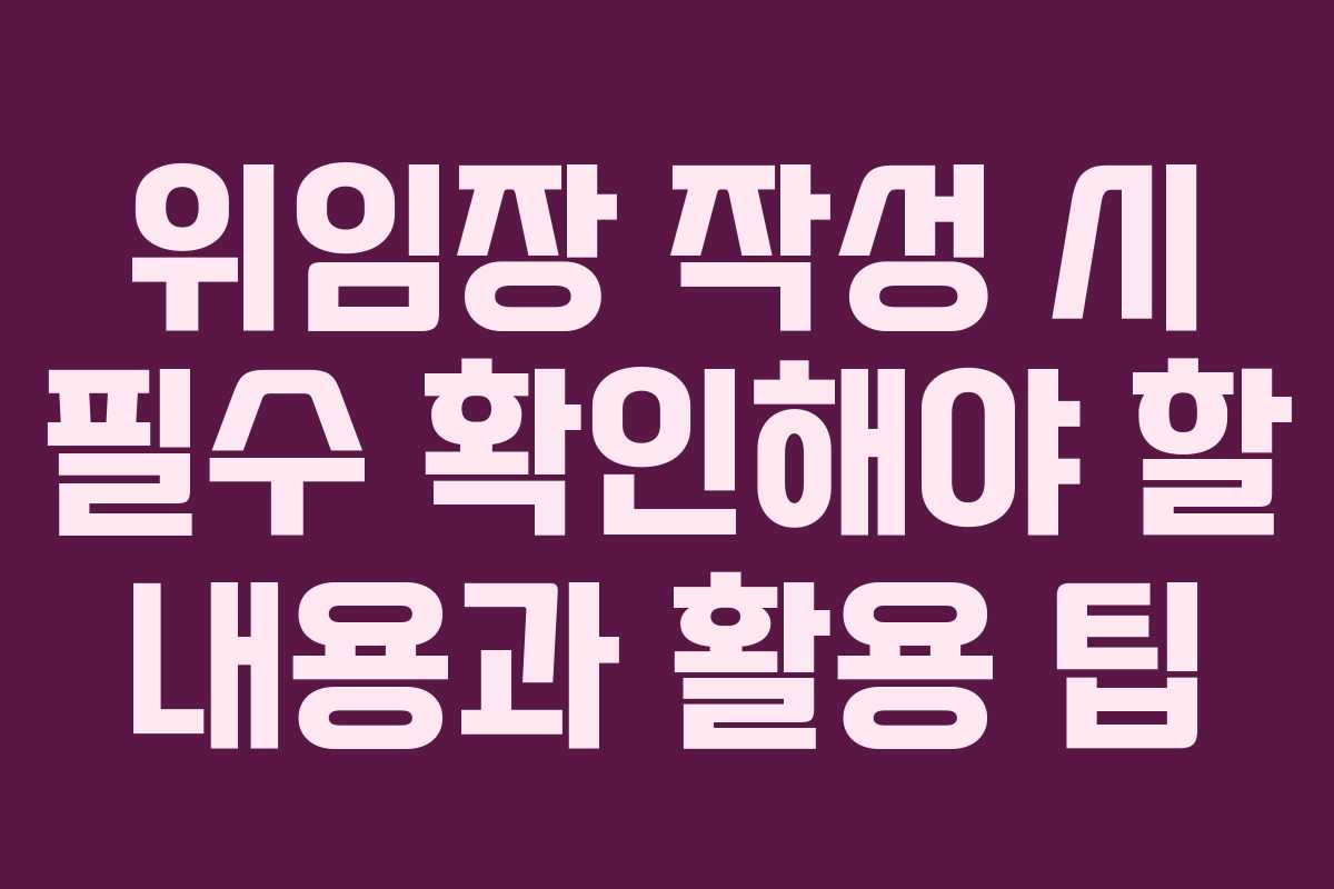 위임장 작성 시 필수 확인해야 할 내용과 활용 팁