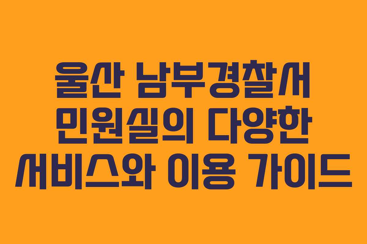 울산 남부경찰서 민원실의 다양한 서비스와 이용 가이드