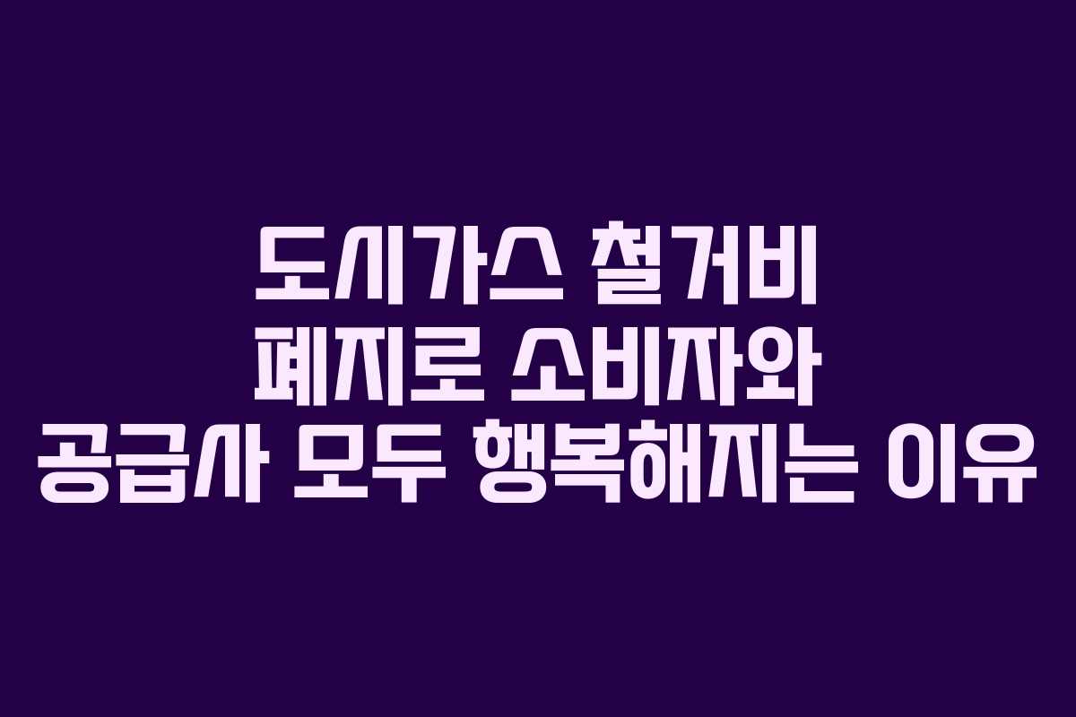 도시가스 철거비 폐지로 소비자와 공급사 모두 행복해지는 이유