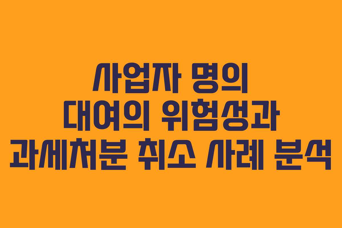 사업자 명의 대여의 위험성과 과세처분 취소 사례 분석