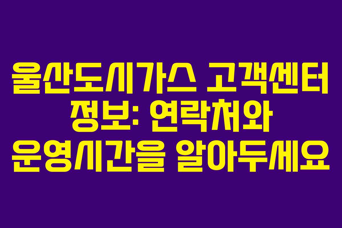울산도시가스 고객센터 정보: 연락처와 운영시간을 알아두세요