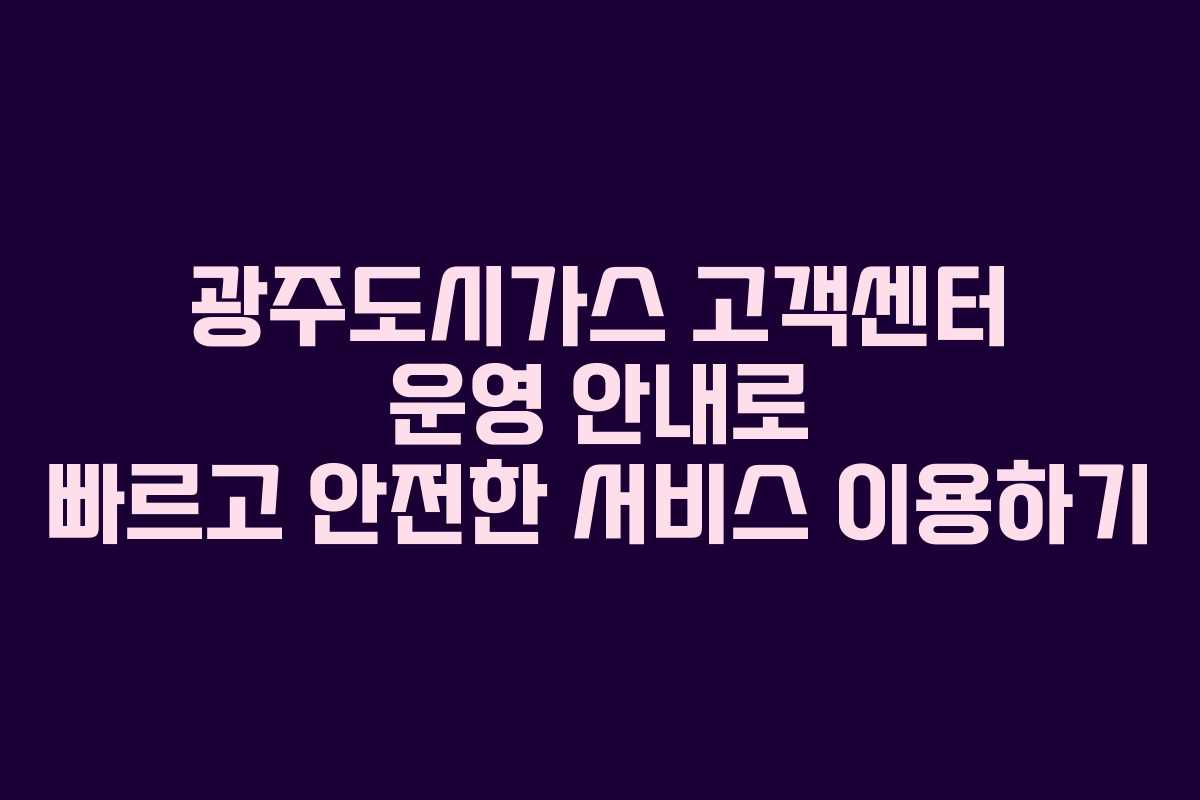 광주도시가스 고객센터 운영 안내로 빠르고 안전한 서비스 이용하기